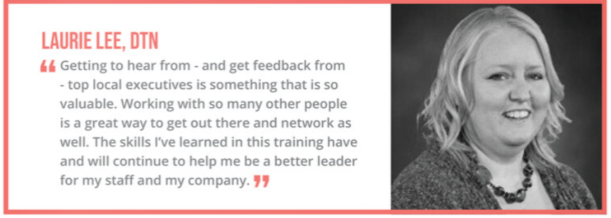 "Getting to hear from - and get feedback from - top local executives is something that is so valuable. Working with so many other people is a great way to get out there and network as well. The skills I've learned in this training have and will continue to help me be a better leader for my staff and my company." - Laurie Lee, DTN